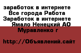  заработок в интернете - Все города Работа » Заработок в интернете   . Ямало-Ненецкий АО,Муравленко г.